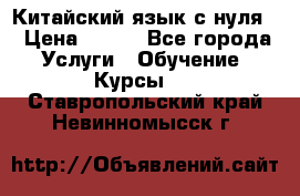 Китайский язык с нуля. › Цена ­ 750 - Все города Услуги » Обучение. Курсы   . Ставропольский край,Невинномысск г.